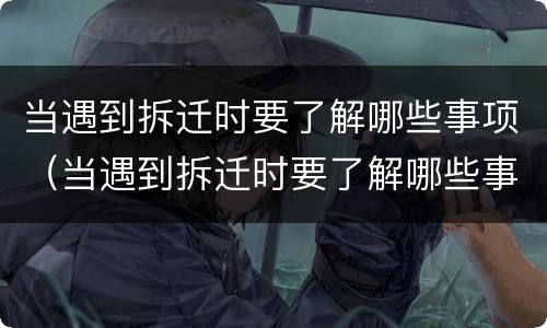 当遇到拆迁时要了解哪些事项（当遇到拆迁时要了解哪些事项和内容）