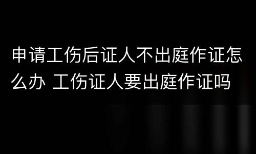 申请工伤后证人不出庭作证怎么办 工伤证人要出庭作证吗