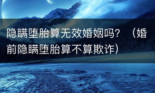 隐瞒堕胎算无效婚姻吗？（婚前隐瞒堕胎算不算欺诈）