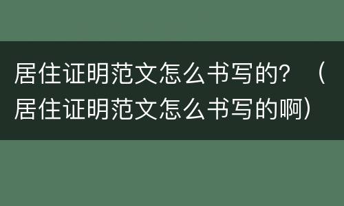居住证明范文怎么书写的？（居住证明范文怎么书写的啊）