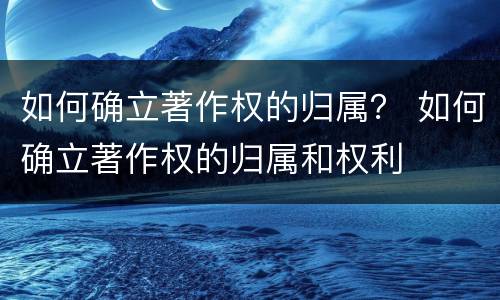 如何确立著作权的归属？ 如何确立著作权的归属和权利