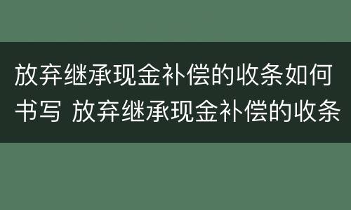 放弃继承现金补偿的收条如何书写 放弃继承现金补偿的收条如何书写的