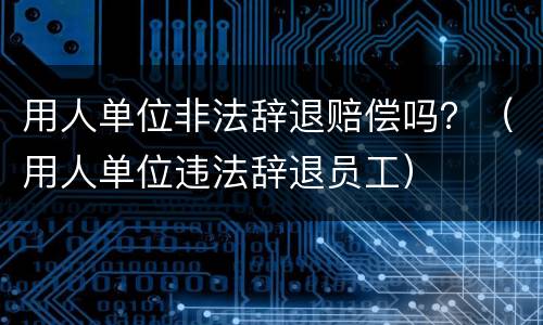 用人单位非法辞退赔偿吗？（用人单位违法辞退员工）