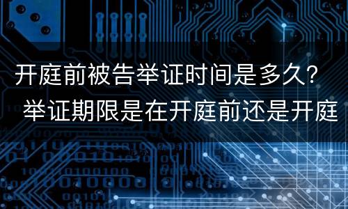 开庭前被告举证时间是多久？ 举证期限是在开庭前还是开庭后