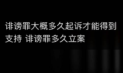 诽谤罪大概多久起诉才能得到支持 诽谤罪多久立案