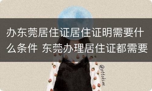 办东莞居住证居住证明需要什么条件 东莞办理居住证都需要什么证明