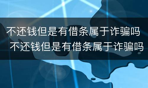 不还钱但是有借条属于诈骗吗 不还钱但是有借条属于诈骗吗怎么办