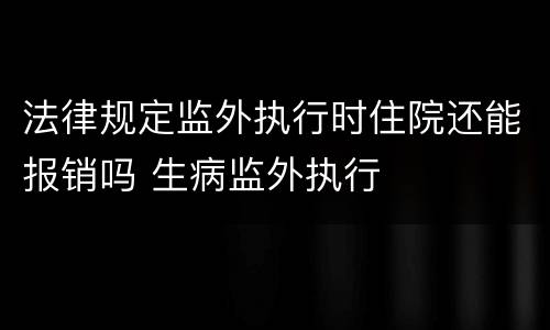 法律规定监外执行时住院还能报销吗 生病监外执行
