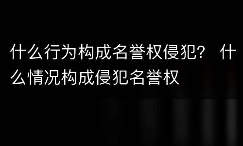 什么行为构成名誉权侵犯？ 什么情况构成侵犯名誉权
