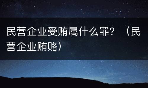 民营企业受贿属什么罪？（民营企业贿赂）