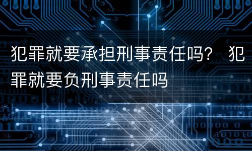 犯罪就要承担刑事责任吗？ 犯罪就要负刑事责任吗