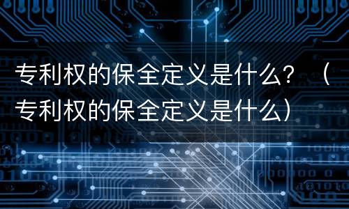 专利权的保全定义是什么？（专利权的保全定义是什么）