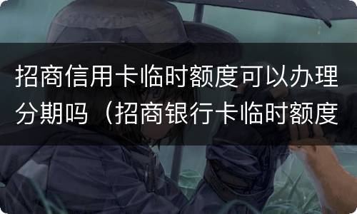 招商信用卡临时额度可以办理分期吗（招商银行卡临时额度可以分期付款吗）