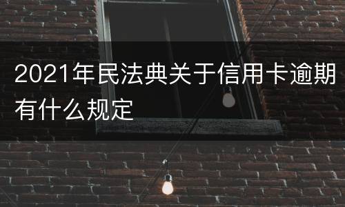 2021年民法典关于信用卡逾期有什么规定