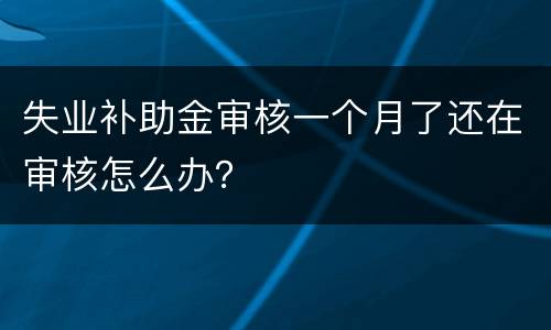失业补助金审核一个月了还在审核怎么办？