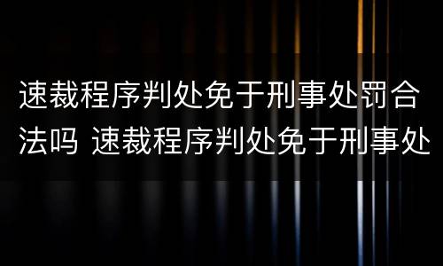 速裁程序判处免于刑事处罚合法吗 速裁程序判处免于刑事处罚合法吗