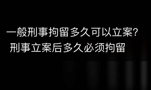 一般刑事拘留多久可以立案？ 刑事立案后多久必须拘留