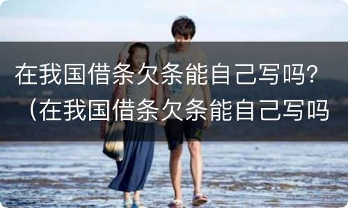 在我国借条欠条能自己写吗？（在我国借条欠条能自己写吗法律）
