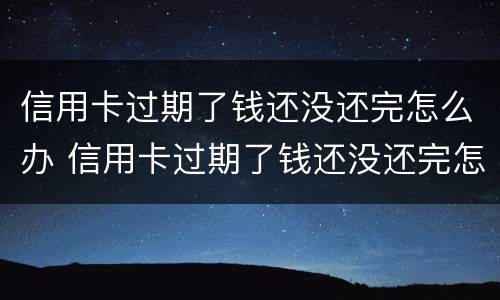 信用卡过期了钱还没还完怎么办 信用卡过期了钱还没还完怎么办理