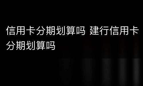 信用卡分期划算吗 建行信用卡分期划算吗