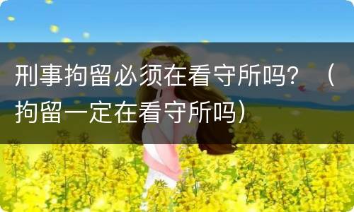 刑事拘留必须在看守所吗？（拘留一定在看守所吗）