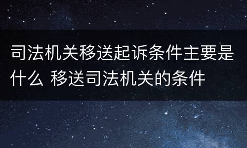 司法机关移送起诉条件主要是什么 移送司法机关的条件