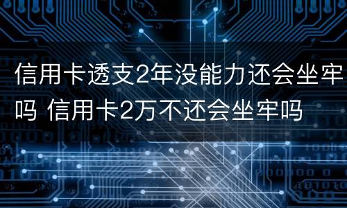 信用卡透支2年没能力还会坐牢吗 信用卡2万不还会坐牢吗
