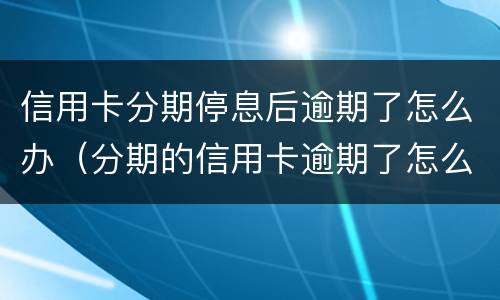 信用卡分期停息后逾期了怎么办（分期的信用卡逾期了怎么办）