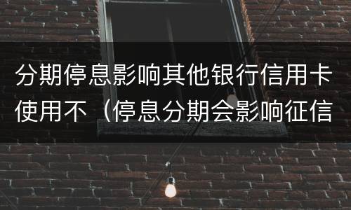 分期停息影响其他银行信用卡使用不（停息分期会影响征信吗）