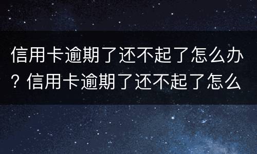 信用卡逾期了还不起了怎么办? 信用卡逾期了还不起了怎么办呢?