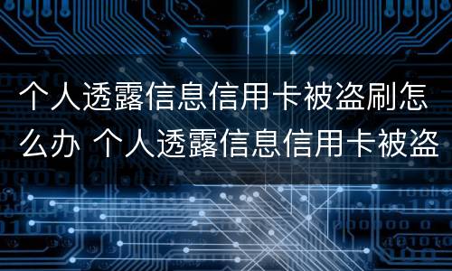 个人透露信息信用卡被盗刷怎么办 个人透露信息信用卡被盗刷怎么办理