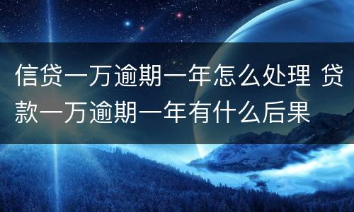 信贷一万逾期一年怎么处理 贷款一万逾期一年有什么后果