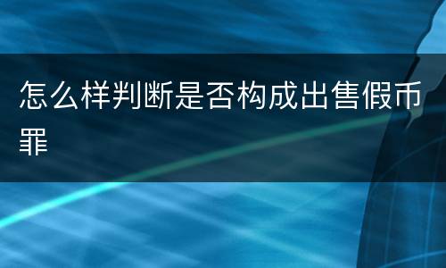 怎么样判断是否构成出售假币罪