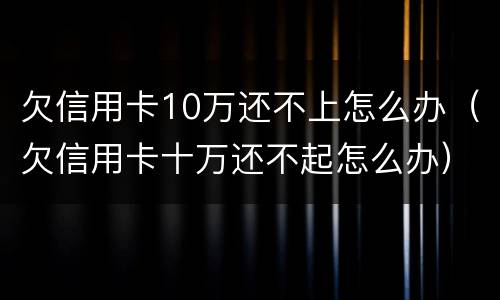 欠信用卡10万还不上怎么办（欠信用卡十万还不起怎么办）