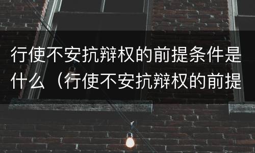 行使不安抗辩权的前提条件是什么（行使不安抗辩权的前提条件是什么意思）