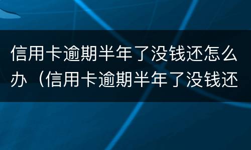 信用卡逾期半年了没钱还怎么办（信用卡逾期半年了没钱还怎么办,我没办法了）
