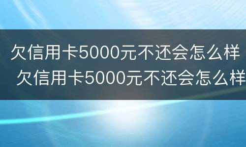 欠信用卡5000元不还会怎么样 欠信用卡5000元不还会怎么样吗
