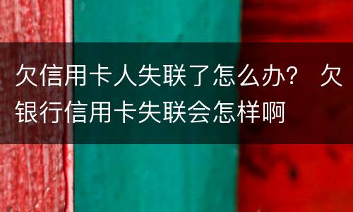 欠信用卡人失联了怎么办？ 欠银行信用卡失联会怎样啊