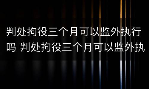 判处拘役三个月可以监外执行吗 判处拘役三个月可以监外执行吗知乎