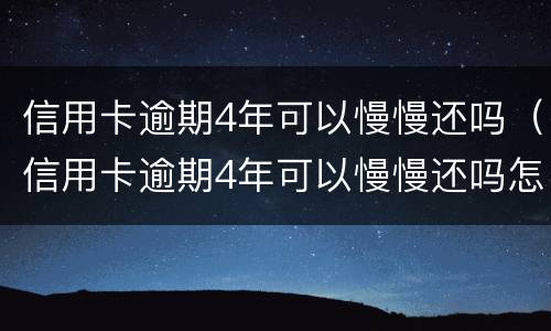 信用卡逾期4年可以慢慢还吗（信用卡逾期4年可以慢慢还吗怎么办）