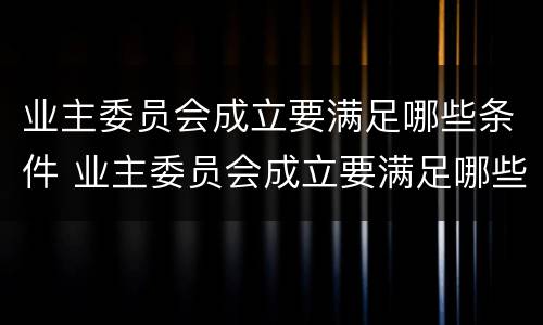 业主委员会成立要满足哪些条件 业主委员会成立要满足哪些条件和要求