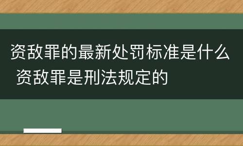 资敌罪的最新处罚标准是什么 资敌罪是刑法规定的