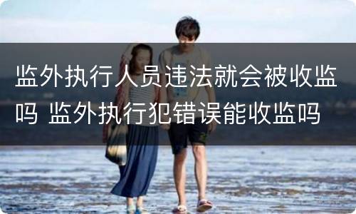 监外执行人员违法就会被收监吗 监外执行犯错误能收监吗