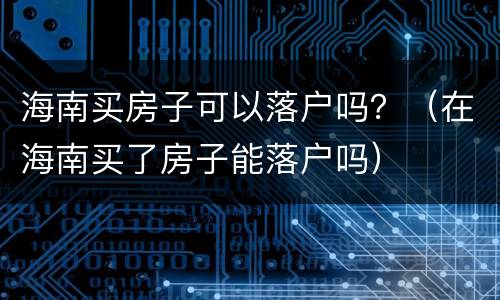 海南买房子可以落户吗？（在海南买了房子能落户吗）