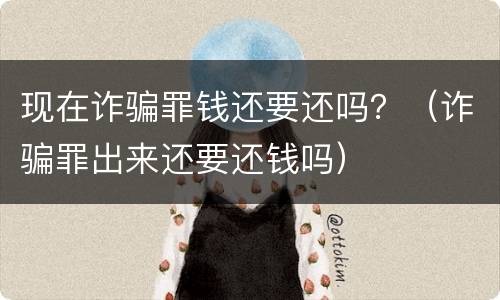 现在诈骗罪钱还要还吗？（诈骗罪出来还要还钱吗）