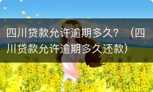 四川贷款允许逾期多久？（四川贷款允许逾期多久还款）