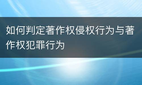 如何判定著作权侵权行为与著作权犯罪行为