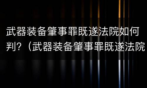 武器装备肇事罪既遂法院如何判?（武器装备肇事罪既遂法院如何判刑）