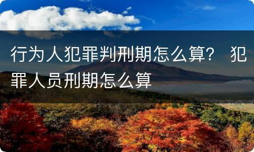 行为人犯罪判刑期怎么算？ 犯罪人员刑期怎么算