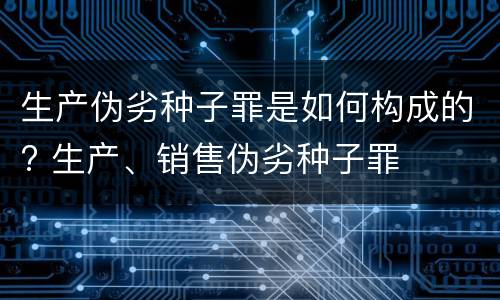 生产伪劣种子罪是如何构成的? 生产、销售伪劣种子罪